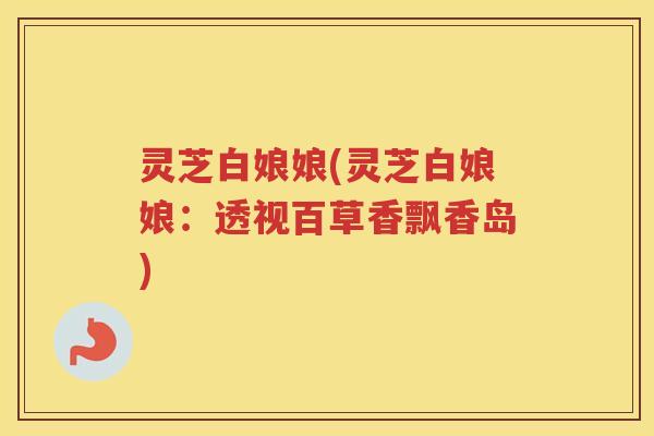 灵芝白娘娘(灵芝白娘娘：透视百草香飘香岛)