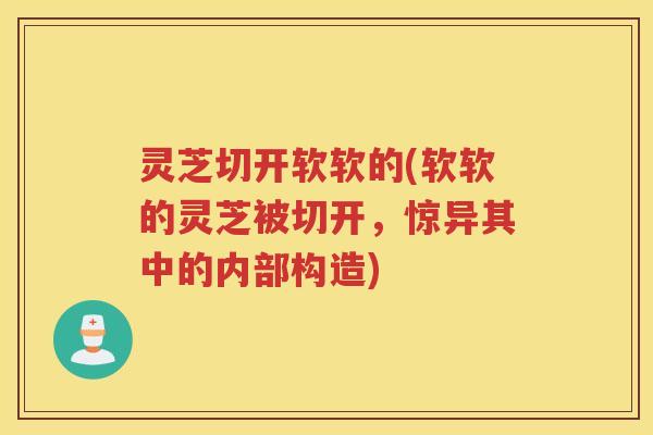 灵芝切开软软的(软软的灵芝被切开，惊异其中的内部构造)
