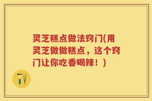 灵芝糕点做法窍门(用灵芝做做糕点,这个窍门让你吃香喝辣!) 灵芝糕点做法窍门(用灵芝做做糕点,这个窍门让你吃香喝辣!)