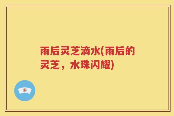 雨后灵芝滴水(雨后的灵芝，水珠闪耀)
