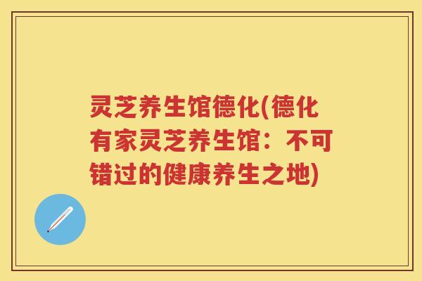 灵芝养生馆德化(德化有家灵芝养生馆：不可错过的健康养生之地)