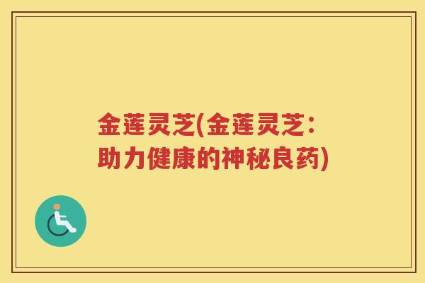 金莲灵芝(金莲灵芝：助力健康的神秘良药)