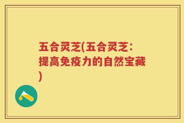 五合灵芝(五合灵芝:提高免疫力的自然宝藏) 五合灵芝(五合灵芝:提高免疫力的自然宝藏)