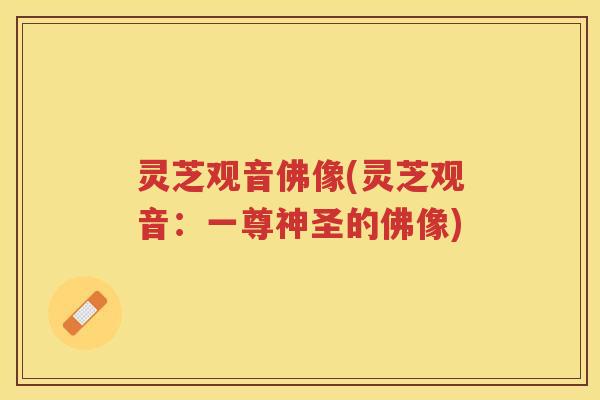 灵芝观音佛像(灵芝观音：一尊神圣的佛像)