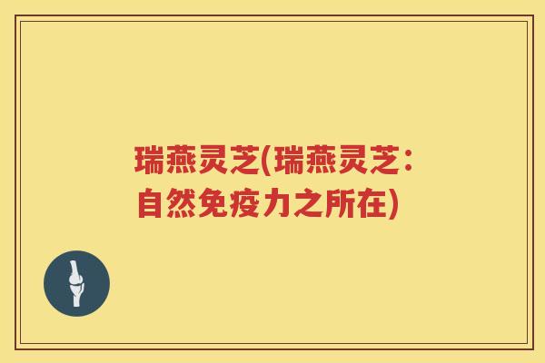 瑞燕灵芝(瑞燕灵芝：自然免疫力之所在)
