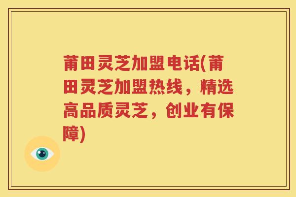 莆田灵芝加盟电话(莆田灵芝加盟热线，精选高品质灵芝，创业有保障)