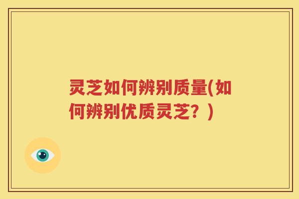 灵芝如何辨别质量(如何辨别优质灵芝？)