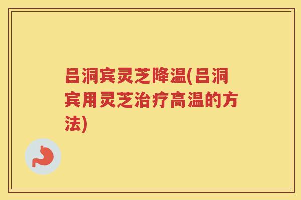 吕洞宾灵芝降温(吕洞宾用灵芝高温的方法)