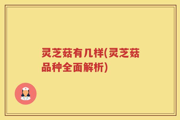 灵芝菇有几样(灵芝菇品种全面解析)