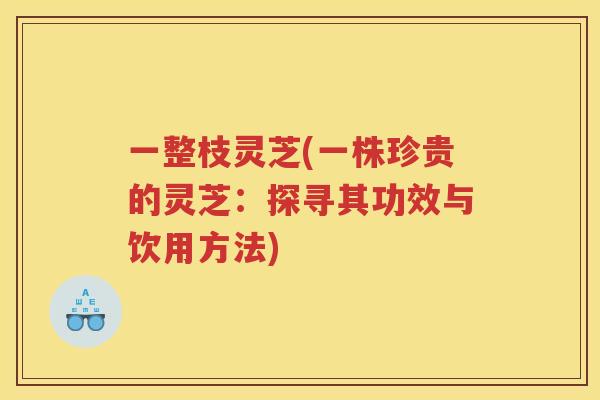一整枝灵芝(一株珍贵的灵芝:探寻其功效与饮用方法) 一整枝灵芝(一株珍贵的灵芝:探寻其功效与饮用方法)