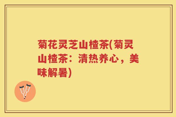 菊花灵芝山楂茶(菊灵山楂茶：清热养心，美味解暑)