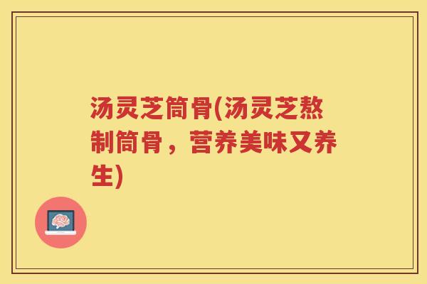 汤灵芝筒骨(汤灵芝熬制筒骨，营养美味又养生)