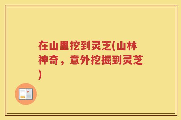 在山里挖到灵芝(山林神奇，意外挖掘到灵芝)