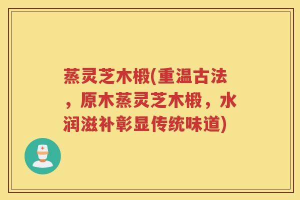 蒸灵芝木椴(重温古法，原木蒸灵芝木椴，水润滋补彰显传统味道)