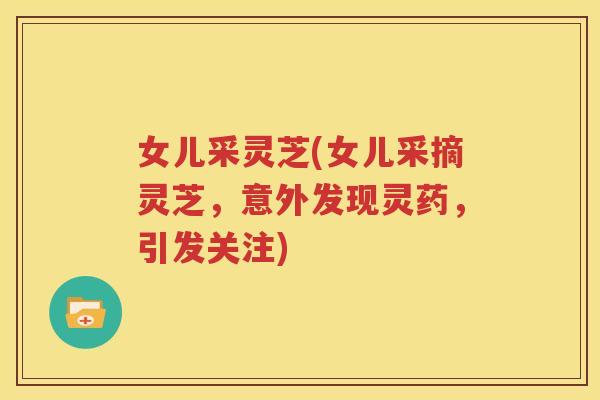 女儿采灵芝(女儿采摘灵芝，意外发现灵药，引发关注)