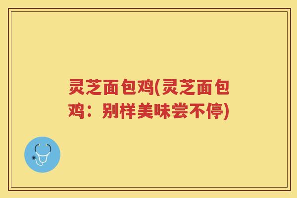 灵芝面包鸡(灵芝面包鸡：别样美味尝不停)