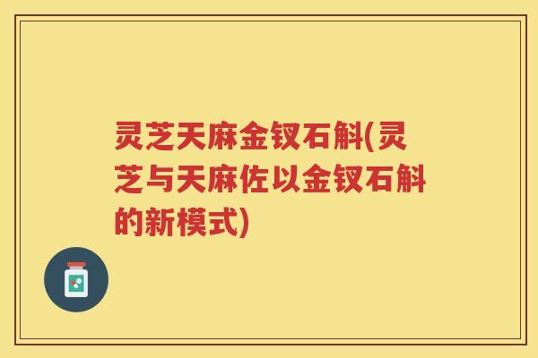 灵芝天麻金钗石斛(灵芝与天麻佐以金钗石斛的新模式)
