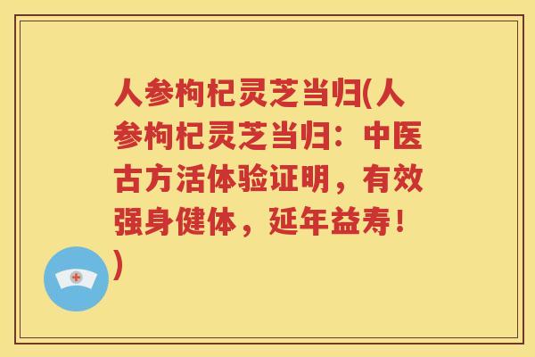 人参枸杞灵芝当归(人参枸杞灵芝当归：中医古方活体验证明，有效强身健体，延年益寿！)