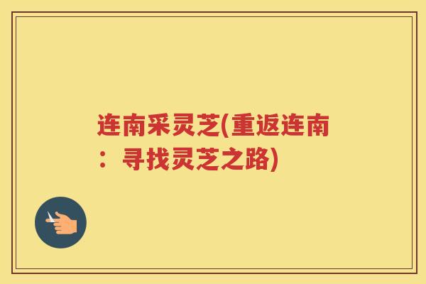 连南采灵芝(重返连南：寻找灵芝之路)