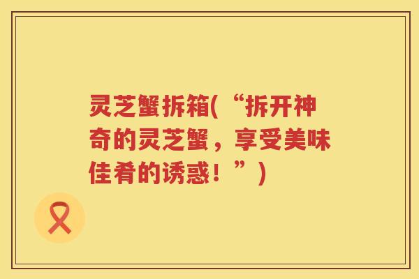 灵芝蟹拆箱(“拆开神奇的灵芝蟹，享受美味佳肴的诱惑！”)
