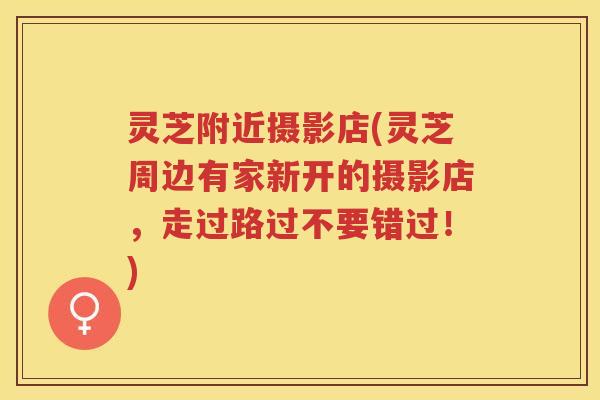 灵芝附近摄影店(灵芝周边有家新开的摄影店,走过路过不要错过!) 灵芝附近摄影店(灵芝周边有家新开的摄影店,走过路过不要错过!)