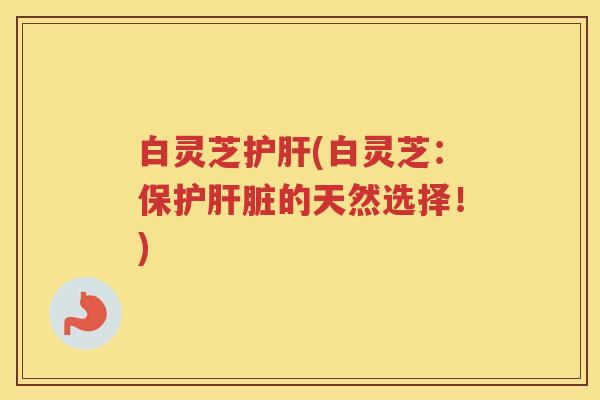 白灵芝(白灵芝：保护的天然选择！)