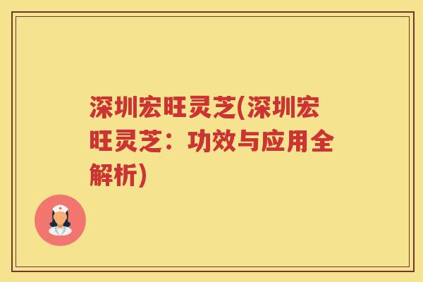 深圳宏旺灵芝(深圳宏旺灵芝：功效与应用全解析)