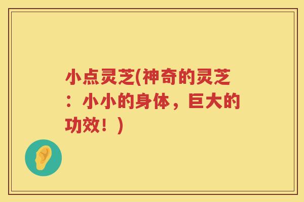 小点灵芝(神奇的灵芝：小小的身体，巨大的功效！)