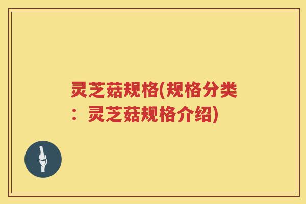 灵芝菇规格(规格分类:灵芝菇规格介绍) 灵芝菇规格(规格分类:灵芝菇规格介绍)