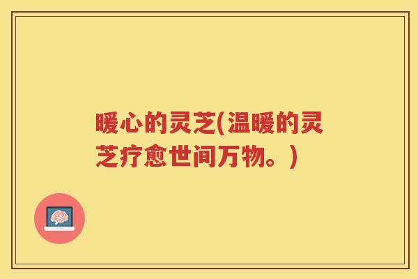暖心的灵芝(温暖的灵芝疗愈世间万物。) 暖心的灵芝(温暖的灵芝疗愈世间万物。)