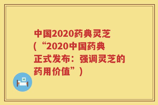 中国2020药典灵芝(“2020中国药典正式发布：强调灵芝的药用价值”)