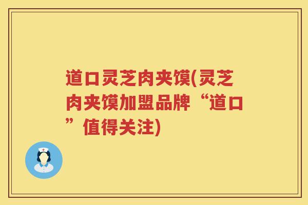 道口灵芝肉夹馍(灵芝肉夹馍加盟品牌“道口”值得关注)