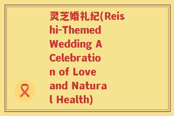 灵芝婚礼纪(Reishi-Themed Wedding A Celebration of Love and Natural Health)