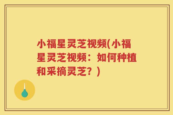 小福星灵芝视频(小福星灵芝视频：如何种植和采摘灵芝？)