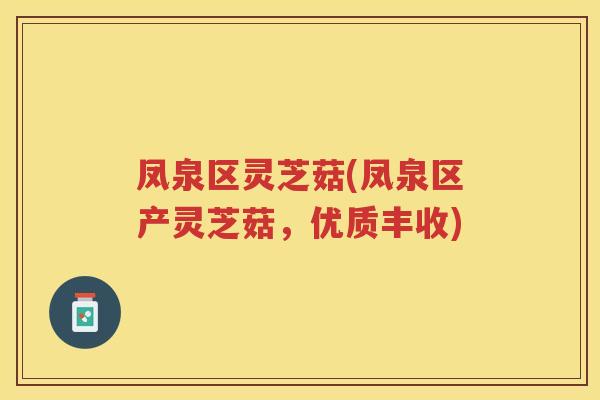 凤泉区灵芝菇(凤泉区产灵芝菇,优质丰收) 凤泉区灵芝菇(凤泉区产灵芝菇,优质丰收)