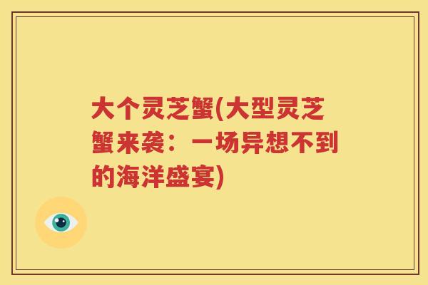 大个灵芝蟹(大型灵芝蟹来袭：一场异想不到的海洋盛宴)