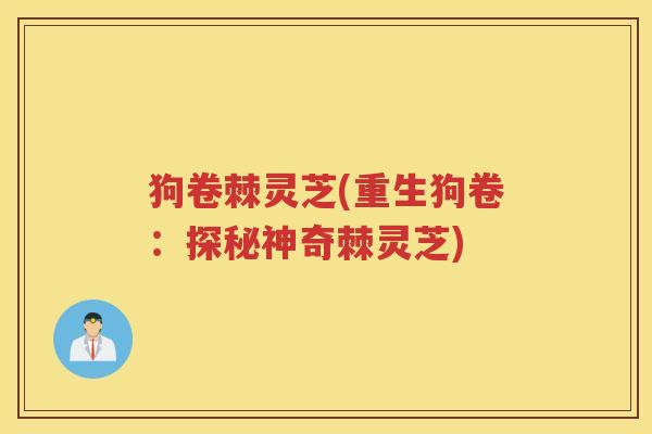 狗卷棘灵芝(重生狗卷:探秘神奇棘灵芝) 狗卷棘灵芝(重生狗卷:探秘神奇棘灵芝)