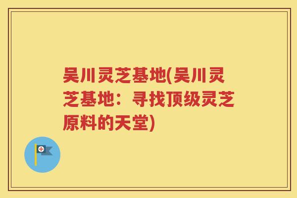吴川灵芝基地(吴川灵芝基地:寻找灵芝原料的天堂) 吴川灵芝基地(吴川灵芝基地:寻找灵芝原料的天堂)