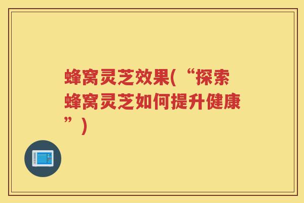蜂窝灵芝效果(“探索蜂窝灵芝如何提升健康”)