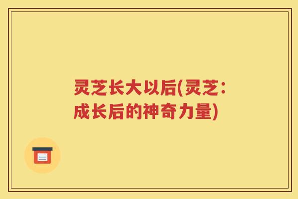 灵芝长大以后(灵芝：成长后的神奇力量)