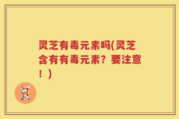灵芝有毒元素吗(灵芝含有有毒元素？要注意！)