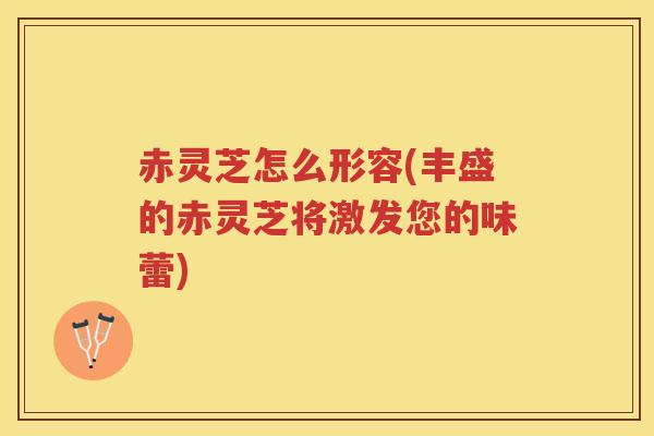 赤灵芝怎么形容(丰盛的赤灵芝将激发您的味蕾)