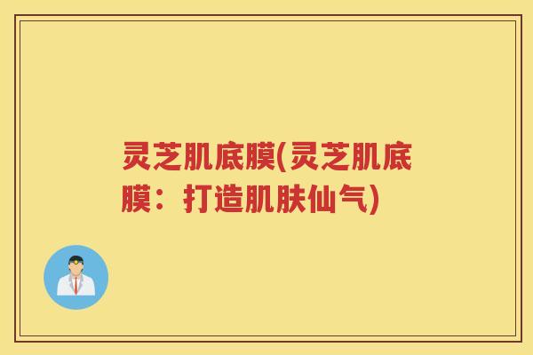 灵芝肌底膜(灵芝肌底膜：打造仙气)