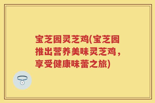 宝芝园灵芝鸡(宝芝园推出营养美味灵芝鸡,享受健康味蕾之旅) 宝芝园灵芝鸡(宝芝园推出营养美味灵芝鸡,享受健康味蕾之旅)