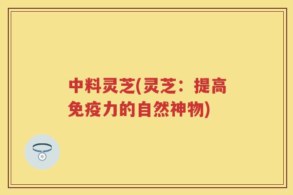 中料灵芝(灵芝：提高免疫力的自然神物)