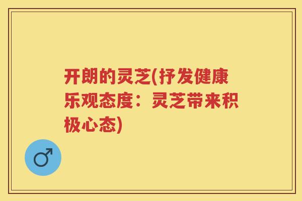 开朗的灵芝(抒发健康乐观态度：灵芝带来积极心态)