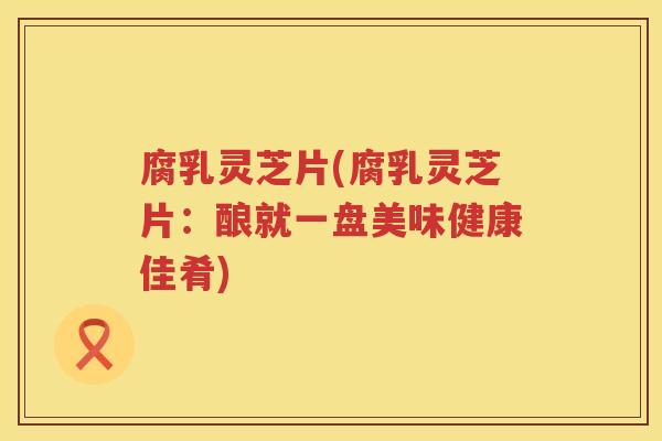 腐乳灵芝片(腐乳灵芝片：酿就一盘美味健康佳肴)