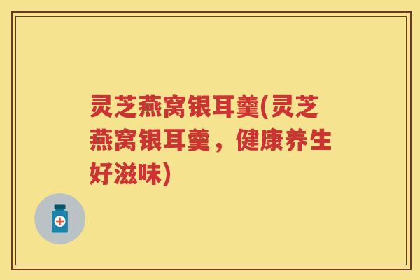 灵芝燕窝银耳羹(灵芝燕窝银耳羹，健康养生好滋味)