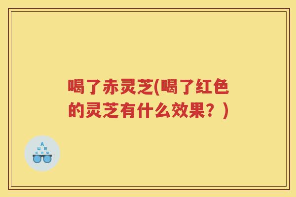喝了赤灵芝(喝了红色的灵芝有什么效果？)