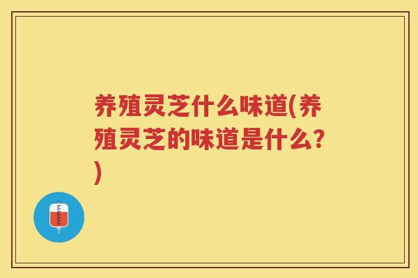 养殖灵芝什么味道(养殖灵芝的味道是什么？)